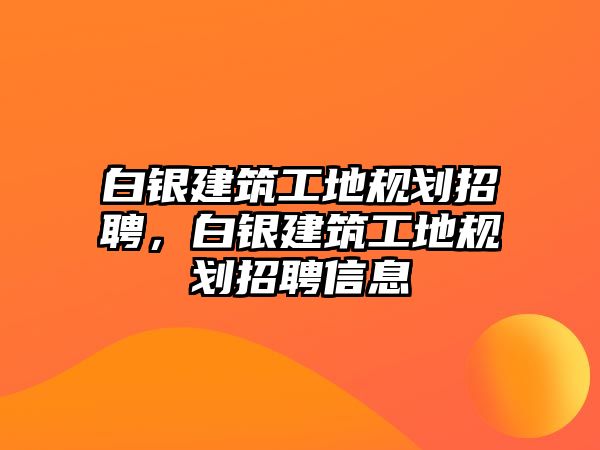 白銀建筑工地規(guī)劃招聘，白銀建筑工地規(guī)劃招聘信息