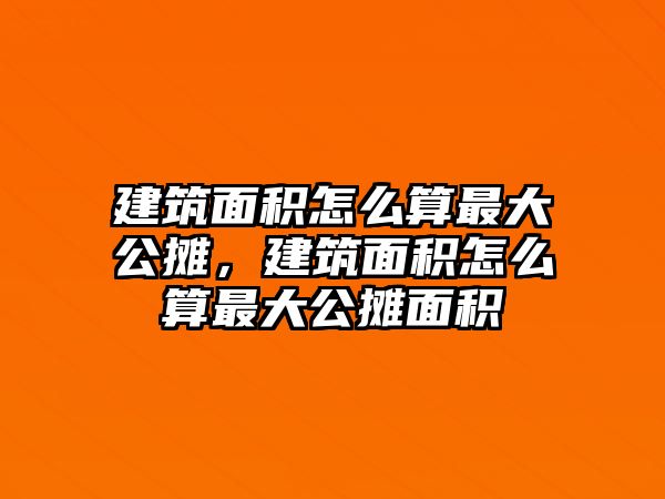 建筑面積怎么算最大公攤，建筑面積怎么算最大公攤面積