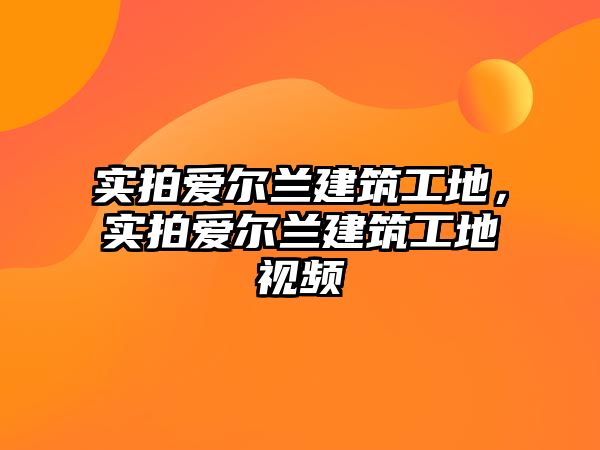 實(shí)拍愛爾蘭建筑工地，實(shí)拍愛爾蘭建筑工地視頻