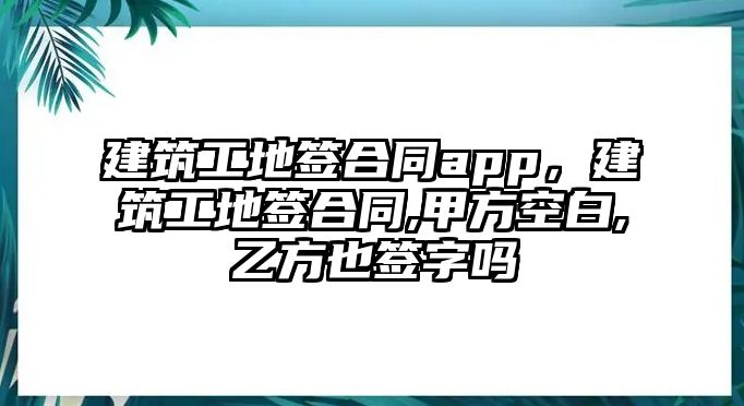 建筑工地簽合同app，建筑工地簽合同,甲方空白,乙方也簽字嗎