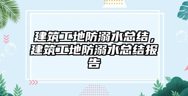 建筑工地防溺水總結(jié)，建筑工地防溺水總結(jié)報告