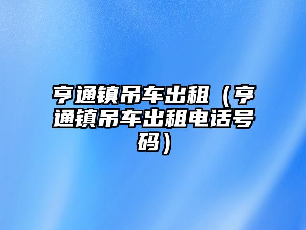 亨通鎮(zhèn)吊車出租（亨通鎮(zhèn)吊車出租電話號(hào)碼）