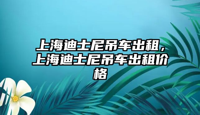 上海迪士尼吊車出租，上海迪士尼吊車出租價格