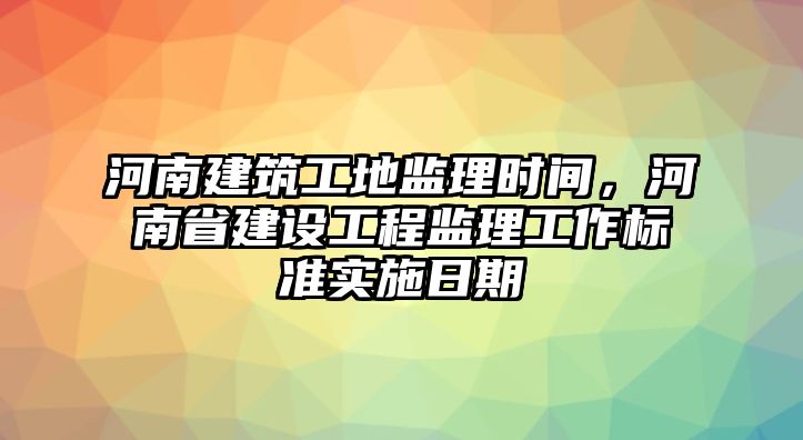 河南建筑工地監(jiān)理時間，河南省建設(shè)工程監(jiān)理工作標(biāo)準(zhǔn)實(shí)施日期