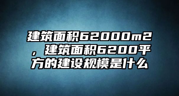 建筑面積62000m2，建筑面積6200平方的建設規(guī)模是什么