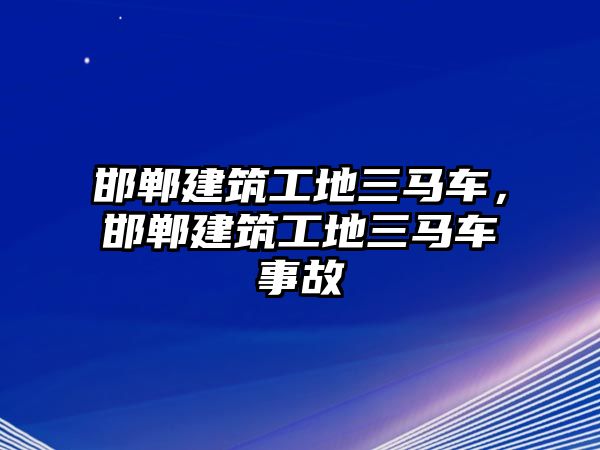 邯鄲建筑工地三馬車(chē)，邯鄲建筑工地三馬車(chē)事故