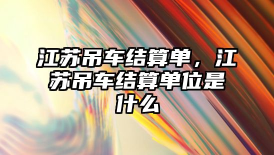 江蘇吊車結算單，江蘇吊車結算單位是什么