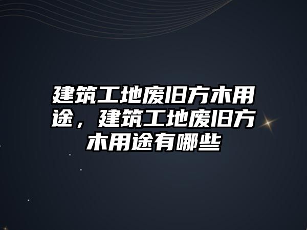 建筑工地廢舊方木用途，建筑工地廢舊方木用途有哪些