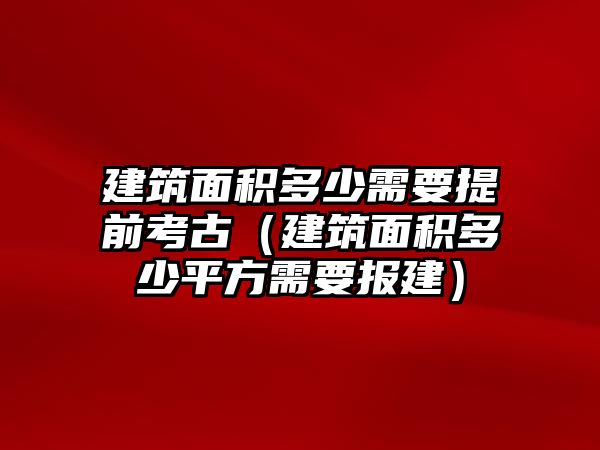 建筑面積多少需要提前考古（建筑面積多少平方需要報建）