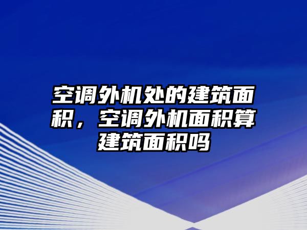 空調(diào)外機(jī)處的建筑面積，空調(diào)外機(jī)面積算建筑面積嗎