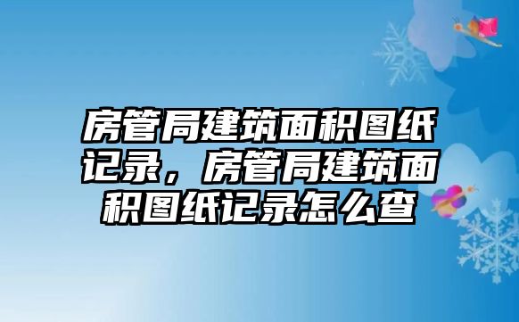 房管局建筑面積圖紙記錄，房管局建筑面積圖紙記錄怎么查