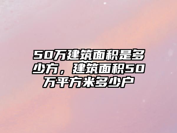 50萬(wàn)建筑面積是多少方，建筑面積50萬(wàn)平方米多少戶