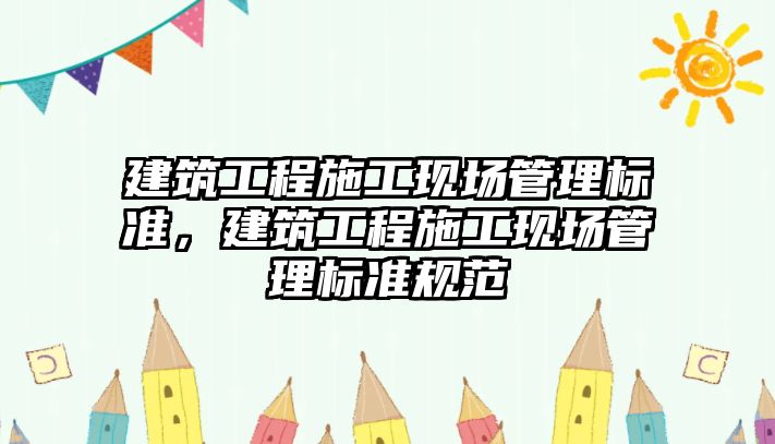 建筑工程施工現(xiàn)場管理標準，建筑工程施工現(xiàn)場管理標準規(guī)范