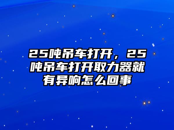 25噸吊車打開，25噸吊車打開取力器就有異響怎么回事