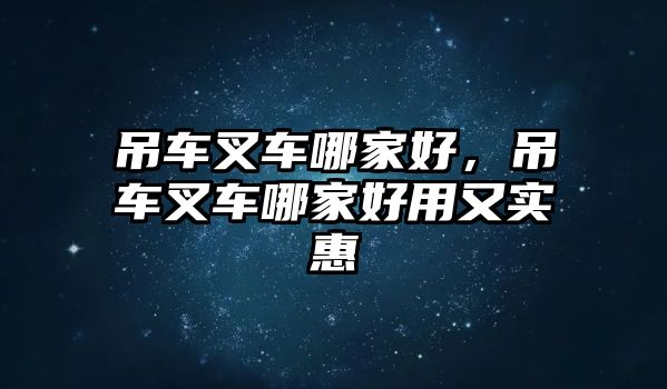 吊車叉車哪家好，吊車叉車哪家好用又實惠