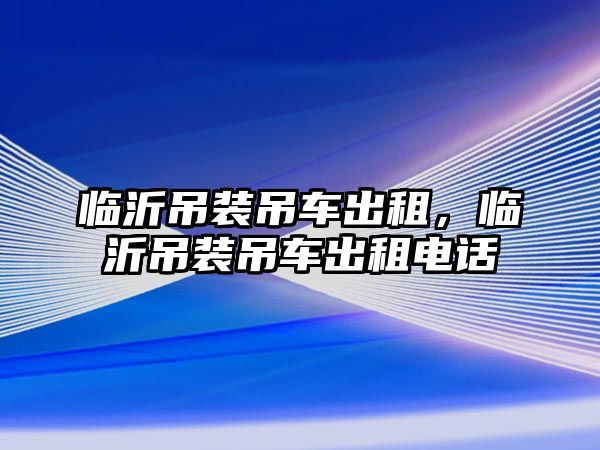 臨沂吊裝吊車出租，臨沂吊裝吊車出租電話