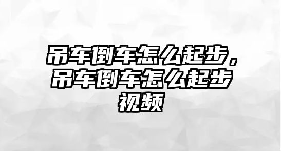 吊車倒車怎么起步，吊車倒車怎么起步視頻