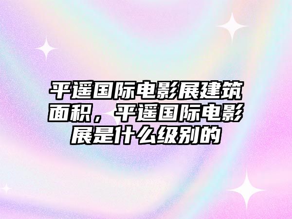 平遙國際電影展建筑面積，平遙國際電影展是什么級別的