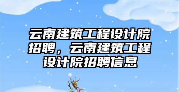 云南建筑工程設(shè)計院招聘，云南建筑工程設(shè)計院招聘信息