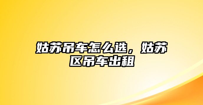 姑蘇吊車怎么選，姑蘇區(qū)吊車出租