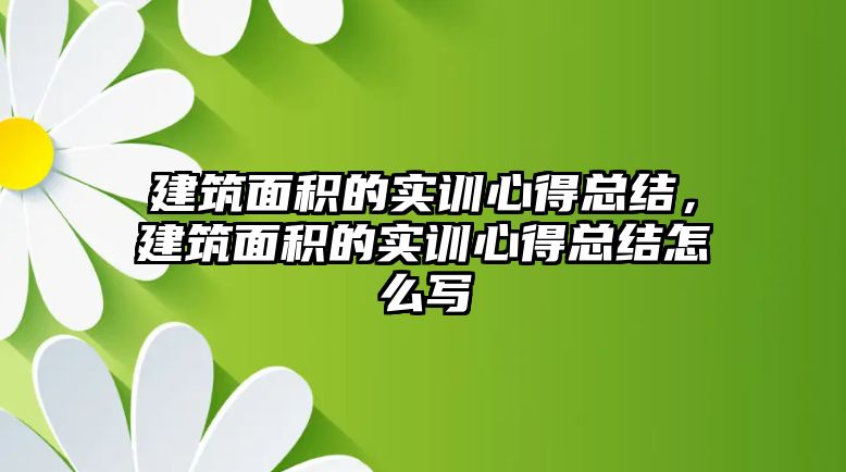 建筑面積的實(shí)訓(xùn)心得總結(jié)，建筑面積的實(shí)訓(xùn)心得總結(jié)怎么寫