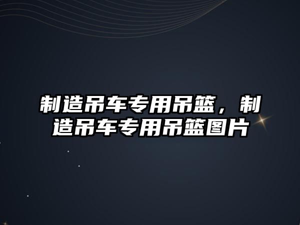 制造吊車專用吊籃，制造吊車專用吊籃圖片