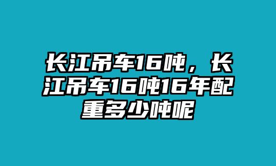 長江吊車16噸，長江吊車16噸16年配重多少噸呢