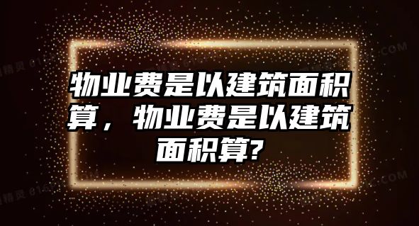 物業(yè)費(fèi)是以建筑面積算，物業(yè)費(fèi)是以建筑面積算?