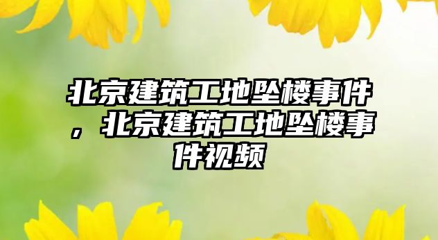 北京建筑工地墜樓事件，北京建筑工地墜樓事件視頻