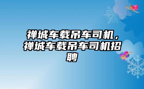 禪城車載吊車司機，禪城車載吊車司機招聘