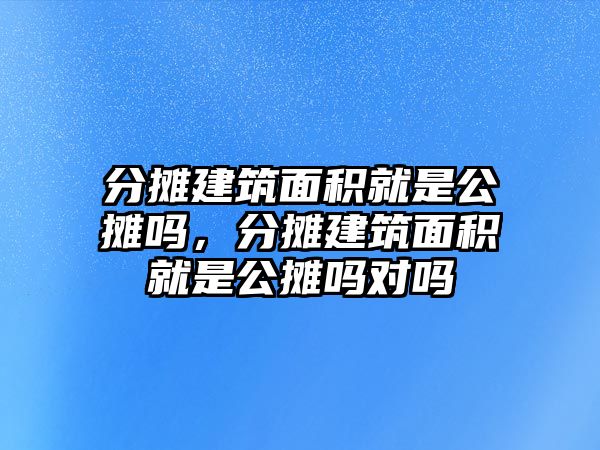 分?jǐn)偨ㄖ娣e就是公攤嗎，分?jǐn)偨ㄖ娣e就是公攤嗎對嗎