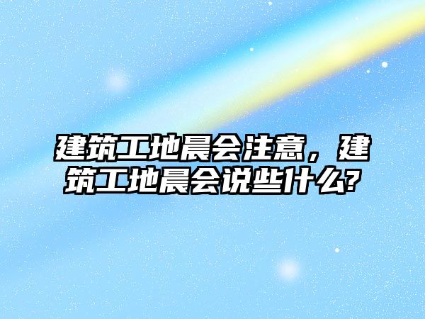 建筑工地晨會注意，建筑工地晨會說些什么?