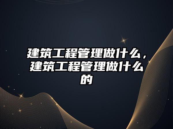 建筑工程管理做什么，建筑工程管理做什么的