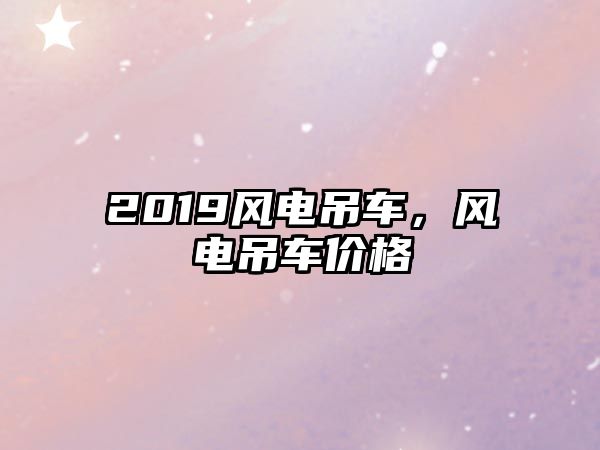 2019風(fēng)電吊車，風(fēng)電吊車價(jià)格