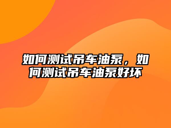 如何測(cè)試吊車油泵，如何測(cè)試吊車油泵好壞