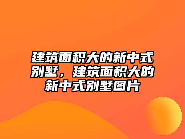 建筑面積大的新中式別墅，建筑面積大的新中式別墅圖片