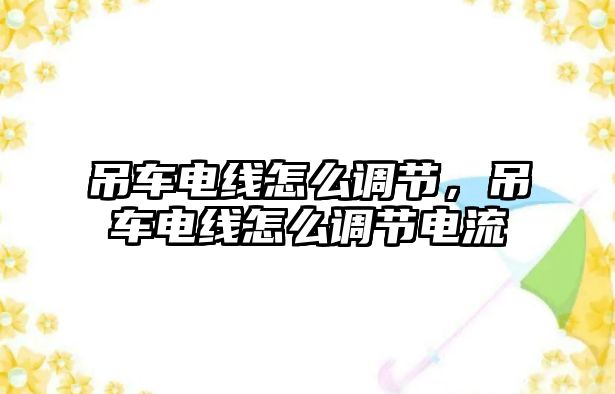 吊車電線怎么調(diào)節(jié)，吊車電線怎么調(diào)節(jié)電流