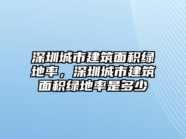 深圳城市建筑面積綠地率，深圳城市建筑面積綠地率是多少