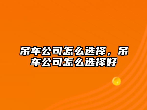 吊車公司怎么選擇，吊車公司怎么選擇好