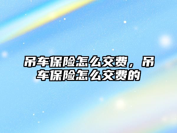 吊車保險怎么交費，吊車保險怎么交費的