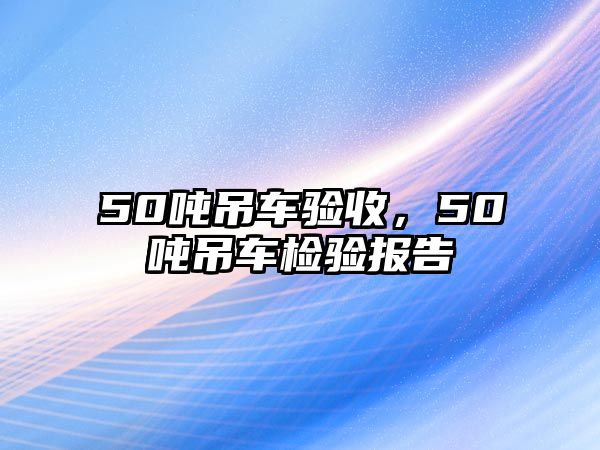 50噸吊車驗(yàn)收，50噸吊車檢驗(yàn)報(bào)告