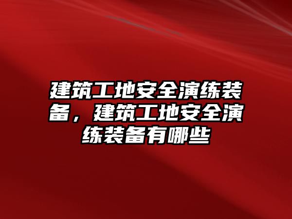 建筑工地安全演練裝備，建筑工地安全演練裝備有哪些