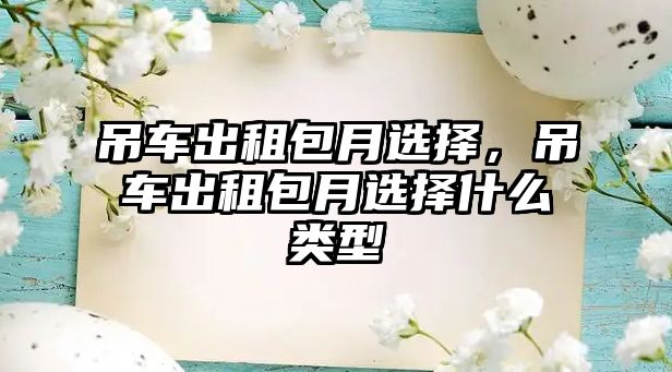 吊車出租包月選擇，吊車出租包月選擇什么類型