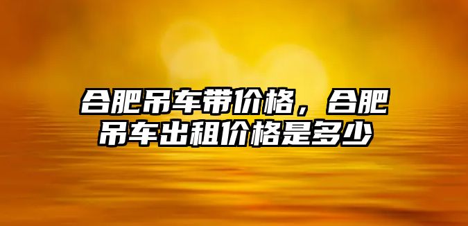 合肥吊車帶價格，合肥吊車出租價格是多少