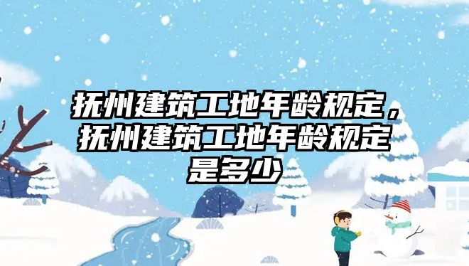 撫州建筑工地年齡規(guī)定，撫州建筑工地年齡規(guī)定是多少