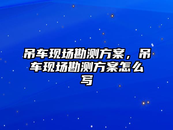 吊車現(xiàn)場勘測方案，吊車現(xiàn)場勘測方案怎么寫