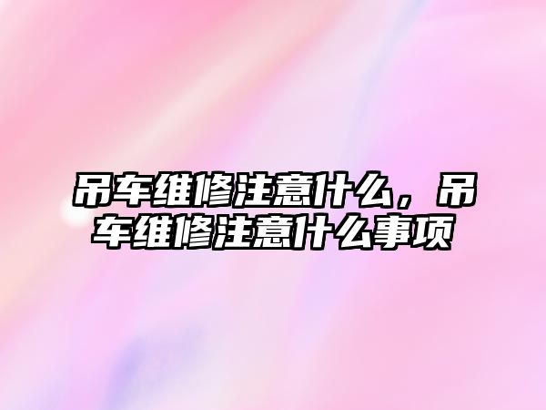 吊車維修注意什么，吊車維修注意什么事項