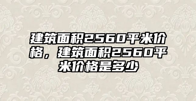 建筑面積2560平米價格，建筑面積2560平米價格是多少