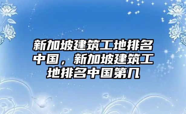 新加坡建筑工地排名中國(guó)，新加坡建筑工地排名中國(guó)第幾