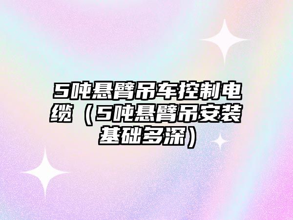 5噸懸臂吊車控制電纜（5噸懸臂吊安裝基礎多深）